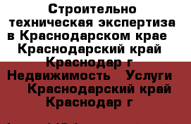 Строительно-техническая экспертиза в Краснодарском крае - Краснодарский край, Краснодар г. Недвижимость » Услуги   . Краснодарский край,Краснодар г.